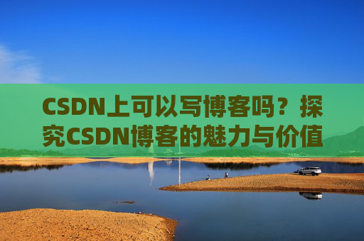 CSDN上可以写博客吗？探究CSDN博客的魅力与价值